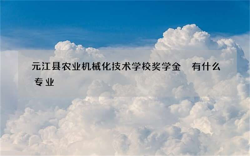 元江县农业机械化技术学校奖学金 有什么专业